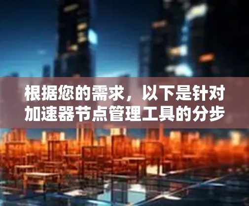 根据您的需求,以下是针对加速器节点管理工具的分步解释和建议 根据您的需求,以下是针对加速器节点管理工具的分步解释和建议