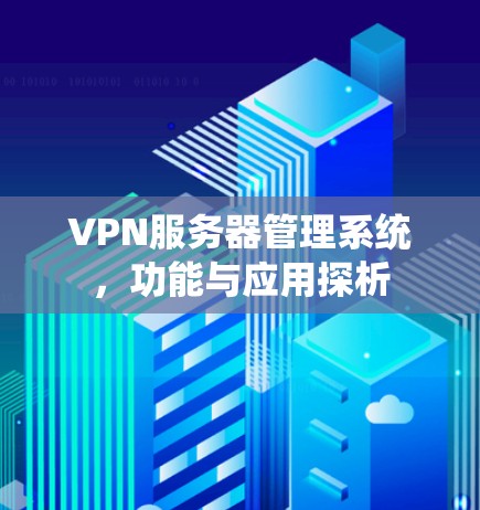 VPN服务器管理系统,功能与应用探析 VPN服务器管理系统,功能与应用探析