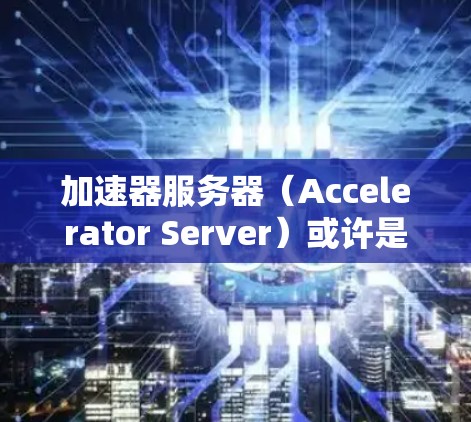 加速器服务器(Accelerator Server)或许是指一种特定类型的网络服务器,常见于数据传输或加速场景。以下是一些可能的加速器服务器状态说明,但具体含义可能因实现而异 加速器服务器(Accelerator Server)或许是指一种特定类型的网络服务器,常见于数据传输或加速场景。以下是一些可能的加速器服务器状态说明,但具体含义可能因实现而异