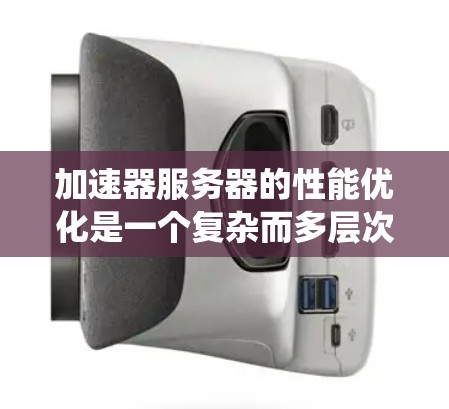 加速器服务器的性能优化是一个复杂而多层次的任务，涵盖了从技术实现到系统架构的多个方面。以下是对加速器服务器性能优化的系统化总结