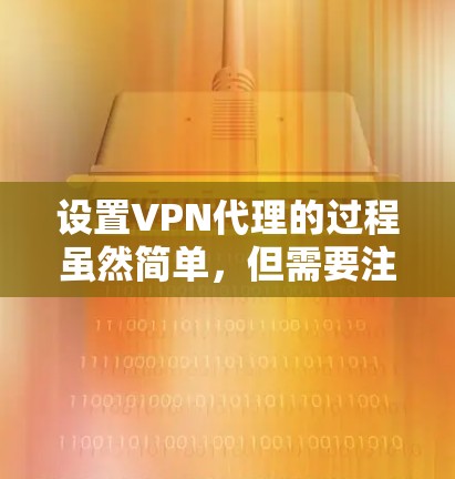 设置VPN代理的过程虽然简单，但需要注意一些关键步骤和注意事项。以下是详细的步骤和建议