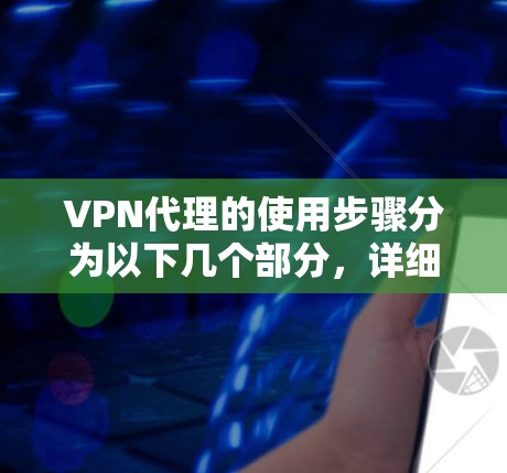 VPN代理的使用步骤分为以下几个部分,详细指导如下 VPN代理的使用步骤分为以下几个部分,详细指导如下