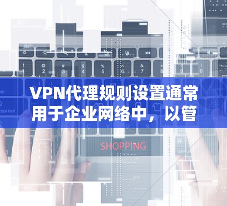 VPN代理规则设置通常用于企业网络中，以管理和控制员工对外部网络资源的访问权限。以下是一些常见的VPN代理规则设置指南，供您参考