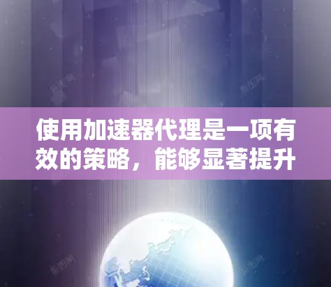 使用加速器代理是一项有效的策略，能够显著提升数据传输效率。以下是按照步骤说明的使用指南
