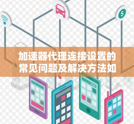 加速器代理连接设置的常见问题及解决方法如下