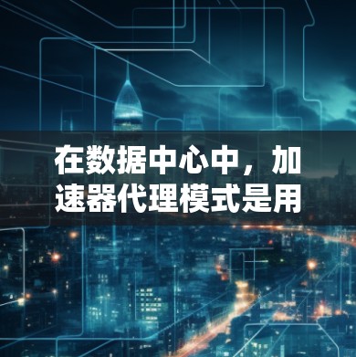 在数据中心中,加速器代理模式是用于优化数据访问的一个有效机制。根据业务需求的变化,可能需要切换到不同的模式,以确保最佳的性能和效率。以下是关于加速器代理模式切换的详细分析 在数据中心中,加速器代理模式是用于优化数据访问的一个有效机制。根据业务需求的变化,可能需要切换到不同的模式,以确保最佳的性能和效率。以下是关于加速器代理模式切换的详细分析