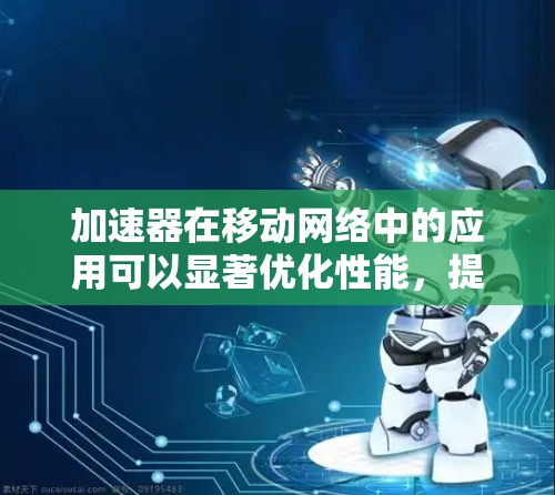 加速器在移动网络中的应用可以显著优化性能，提升用户体验。以下是对加速器移动网络优化的详细总结