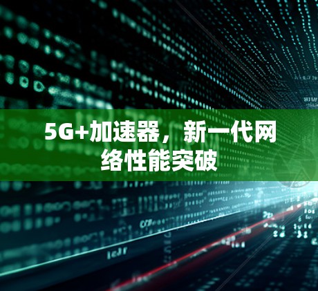 5G+加速器,新一代网络性能突破 5G+加速器,新一代网络性能突破