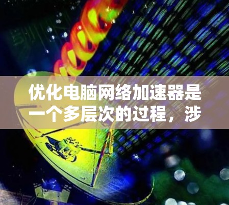 优化电脑网络加速器是一个多层次的过程，涉及硬件、软件配置、网络优化和安全性等多个方面。以下是优化的分步指南