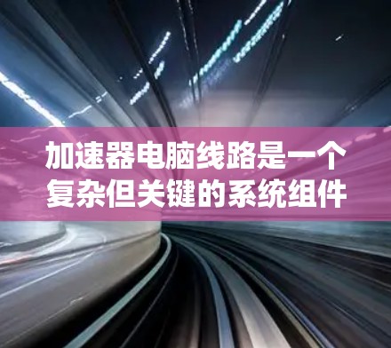 加速器电脑线路是一个复杂但关键的系统组件,旨在通过缓存技术提升电脑性能。以下是对加速器电脑线路的详细分析和总结 加速器电脑线路是一个复杂但关键的系统组件,旨在通过缓存技术提升电脑性能。以下是对加速器电脑线路的详细分析和总结