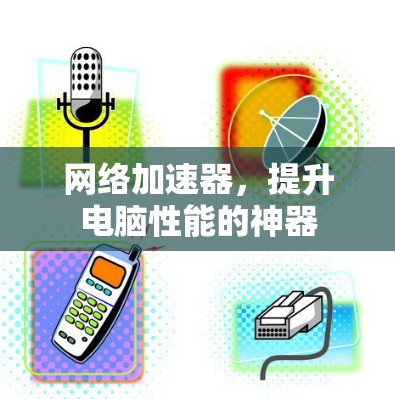 网络加速器，提升电脑性能的神器