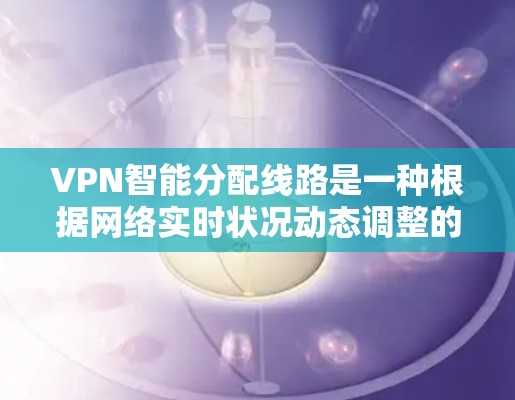 VPN智能分配线路是一种根据网络实时状况动态调整的技术，旨在优化VPN性能和稳定性。以下是对该技术的详细分析