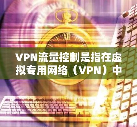 VPN流量控制是指在虚拟专用网络（VPN）中监控和管理网络流量，以确保安全、可靠和高效的数据传输。以下是关于VPN流量控制的详细信息