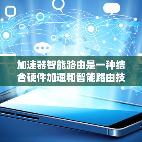 加速器智能路由是一种结合硬件加速和智能路由技术的网络优化方案，旨在提升网络路由系统的性能和效率。以下是对加速器智能路由的详细分析
