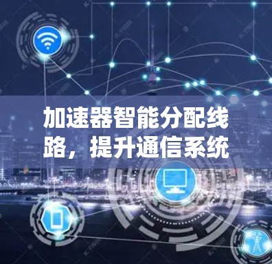 加速器智能分配线路,提升通信系统性能的关键技术 加速器智能分配线路,提升通信系统性能的关键技术