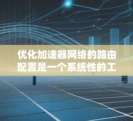 优化加速器网络的路由配置是一个系统性的工程,涉及多个关键步骤和考虑因素。以下是一份有条理的优化步骤指南,帮助您有效提升网络性能 优化加速器网络的路由配置是一个系统性的工程,涉及多个关键步骤和考虑因素。以下是一份有条理的优化步骤指南,帮助您有效提升网络性能