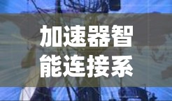 加速器智能连接系统,提升通信效率的创新方案 加速器智能连接系统,提升通信效率的创新方案