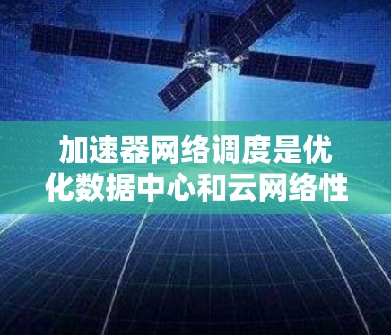 加速器网络调度是优化数据中心和云网络性能的关键技术，通过智能化的资源分配和策略优化，显著提升带宽和减少延迟。以下是对加速器网络调度的详细分析和总结