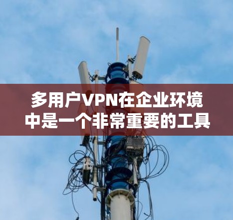 多用户VPN在企业环境中是一个非常重要的工具,特别是在支持远程办公和管理多个用户连接时。以下是对多用户VPN的详细分析和总结 多用户VPN在企业环境中是一个非常重要的工具,特别是在支持远程办公和管理多个用户连接时。以下是对多用户VPN的详细分析和总结