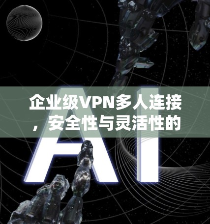 企业级VPN多人连接,安全性与灵活性的完美结合 企业级VPN多人连接,安全性与灵活性的完美结合