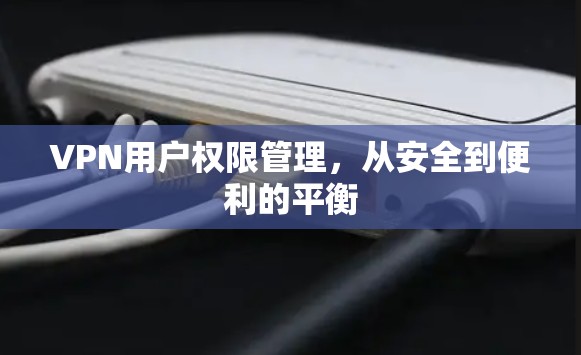 VPN用户权限管理,从安全到便利的平衡 VPN用户权限管理,从安全到便利的平衡