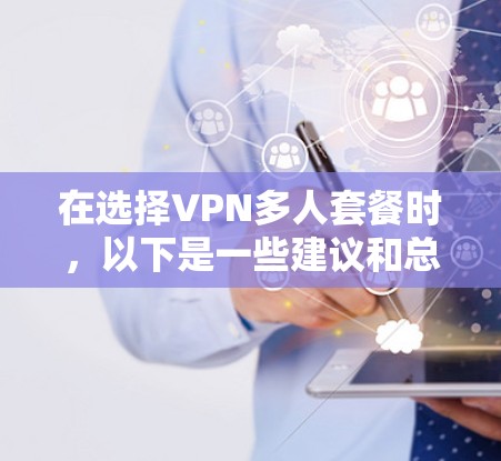 在选择VPN多人套餐时,以下是一些建议和总结,以帮助你做出明智的决定 在选择VPN多人套餐时,以下是一些建议和总结,以帮助你做出明智的决定