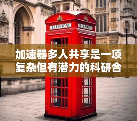 加速器多人共享是一项复杂但有潜力的科研合作模式。以下是对这一模式的详细分析和总结 加速器多人共享是一项复杂但有潜力的科研合作模式。以下是对这一模式的详细分析和总结