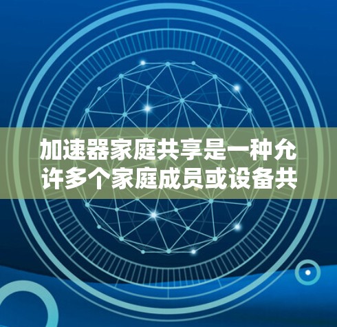 加速器家庭共享是一种允许多个家庭成员或设备共同使用同一台加速器的技术,通过共享资源来提升整体的计算能力和效率。以下是对这一概念的详细分析 加速器家庭共享是一种允许多个家庭成员或设备共同使用同一台加速器的技术,通过共享资源来提升整体的计算能力和效率。以下是对这一概念的详细分析