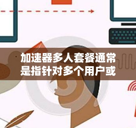 加速器多人套餐通常是指针对多个用户或多个设备的加速服务套餐，旨在提供高效的计算或数据处理能力。以下是一些可能的解释和相关信息