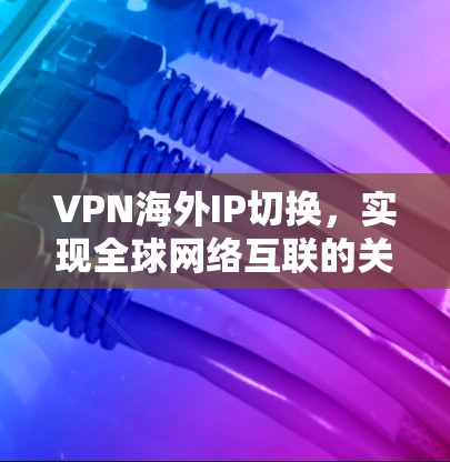 VPN海外IP切换,实现全球网络互联的关键方案 VPN海外IP切换,实现全球网络互联的关键方案