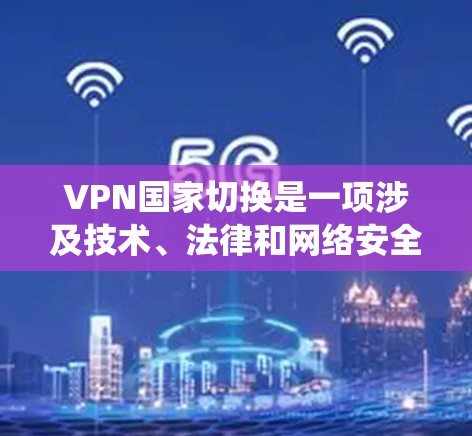 VPN国家切换是一项涉及技术、法律和网络安全的综合性操作，旨在通过切换到不同国家的VPN服务器，改变用户的网络位置，绕过地理限制或访问特定内容。以下是对此问题的详细分析和总结