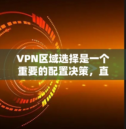 VPN区域选择是一个重要的配置决策，直接影响到VPN的性能、稳定性和使用体验。以下是关于VPN区域选择的详细指南