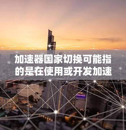 加速器国家切换可能指的是在使用或开发加速器时，涉及不同国家或地区的合作与切换。以下是一些可能的解释和相关信息