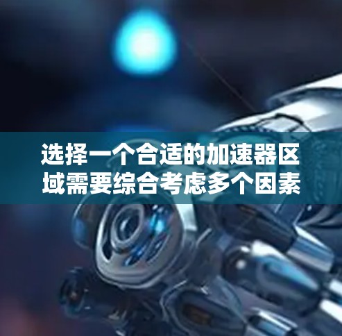 选择一个合适的加速器区域需要综合考虑多个因素,以下是一个有条理的步骤指南,帮助您做出明智的决定 选择一个合适的加速器区域需要综合考虑多个因素,以下是一个有条理的步骤指南,帮助您做出明智的决定