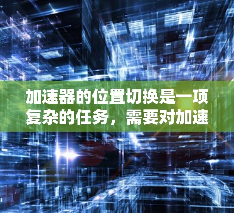 加速器的位置切换是一项复杂的任务,需要对加速器的工作原理有深入的理解,并进行仔细的计算和调整。以下是对该问题的详细分析和总结 加速器的位置切换是一项复杂的任务,需要对加速器的工作原理有深入的理解,并进行仔细的计算和调整。以下是对该问题的详细分析和总结