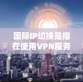 国际IP切换是指在使用VPN服务时,动态或手动切换到不同的国际IP地址,以优化网络性能、绕过地理限制或提高安全性。以下是对国际IP切换的详细分析 国际IP切换是指在使用VPN服务时,动态或手动切换到不同的国际IP地址,以优化网络性能、绕过地理限制或提高安全性。以下是对国际IP切换的详细分析