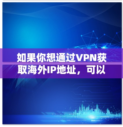 如果你想通过VPN获取海外IP地址,可以按照以下步骤操作 如果你想通过VPN获取海外IP地址,可以按照以下步骤操作