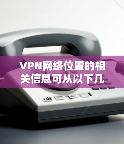 VPN网络位置的相关信息可从以下几个方面进行了解和分析 VPN网络位置的相关信息可从以下几个方面进行了解和分析