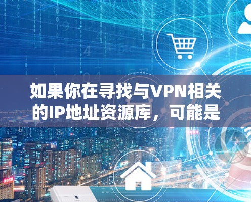 如果你在寻找与VPN相关的IP地址资源库,可能是指一些与VPN服务器、VPN用户IP地址或VPN网络相关的资源。以下是一些可能与VPNIP资源库相关的信息 如果你在寻找与VPN相关的IP地址资源库,可能是指一些与VPN服务器、VPN用户IP地址或VPN网络相关的资源。以下是一些可能与VPNIP资源库相关的信息