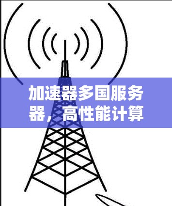 加速器多国服务器,高性能计算的新趋势 加速器多国服务器,高性能计算的新趋势