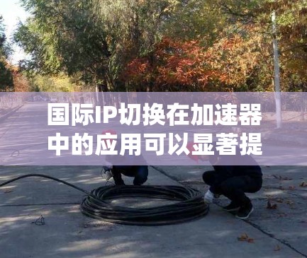 国际IP切换在加速器中的应用可以显著提升网络性能,尤其是在涉及不同地区网络时。不过,这一过程涉及多个关键因素,以下是对国际IP切换的详细分析和建议 国际IP切换在加速器中的应用可以显著提升网络性能,尤其是在涉及不同地区网络时。不过,这一过程涉及多个关键因素,以下是对国际IP切换的详细分析和建议