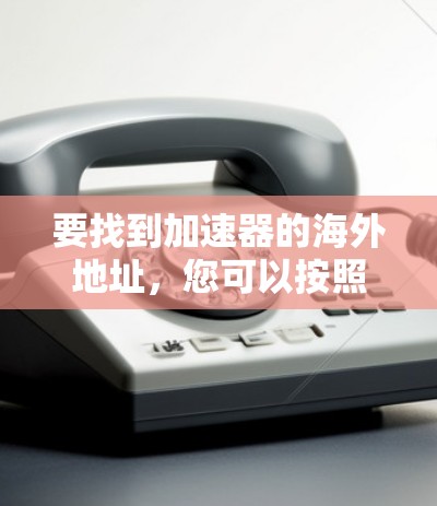 要找到加速器的海外地址,您可以按照以下步骤操作 要找到加速器的海外地址,您可以按照以下步骤操作