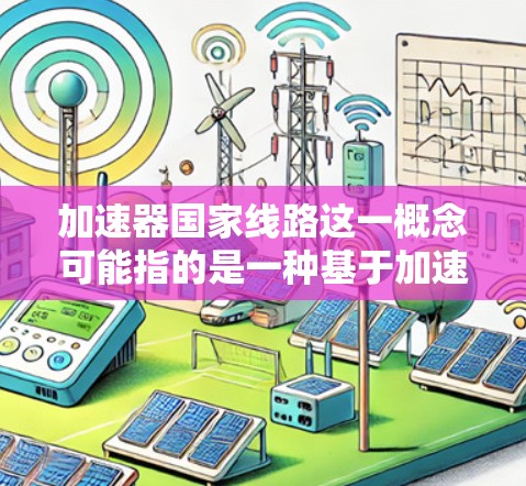 加速器国家线路这一概念可能指的是一种基于加速器技术的国家级高速数据传输网络框架。这种网络设计可能结合了加速器的高性能特性，用于实现低延迟、高带宽的数据传输，类似于光纤通信网络，但速度更快