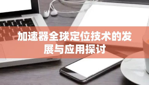 加速器全球定位技术的发展与应用探讨 加速器全球定位技术的发展与应用探讨
