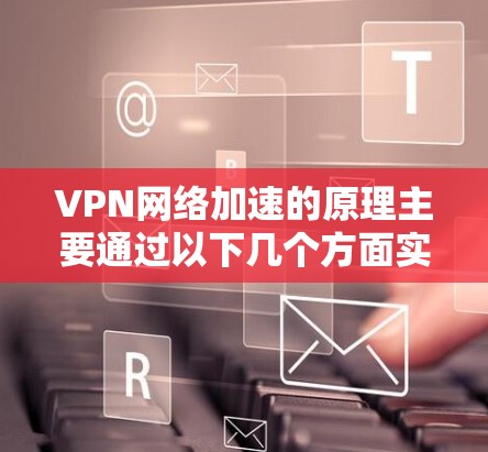 VPN网络加速的原理主要通过以下几个方面实现
