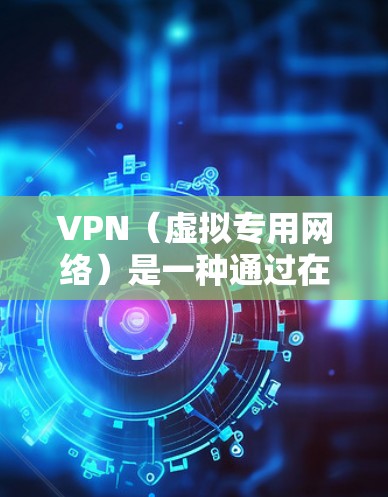 VPN（虚拟专用网络）是一种通过在公共互联网上建立安全连接的网络技术，用于保护数据和隐私。以下是VPN的详细工作原理