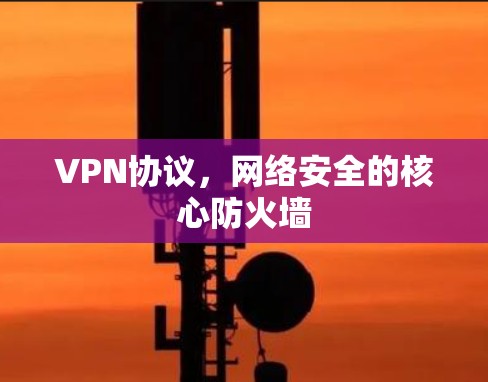 VPN协议,网络安全的核心防火墙 VPN协议,网络安全的核心防火墙