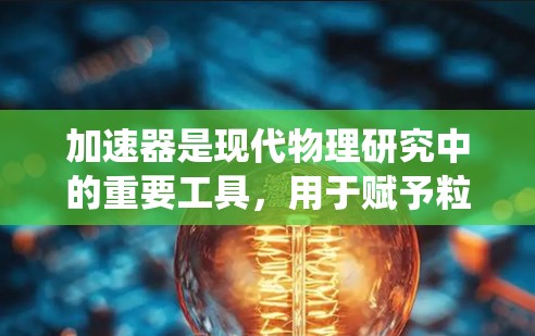 加速器是现代物理研究中的重要工具，用于赋予粒子极高的能量。以下是对加速器基础知识的系统总结，帮助你更好地理解其工作原理和应用