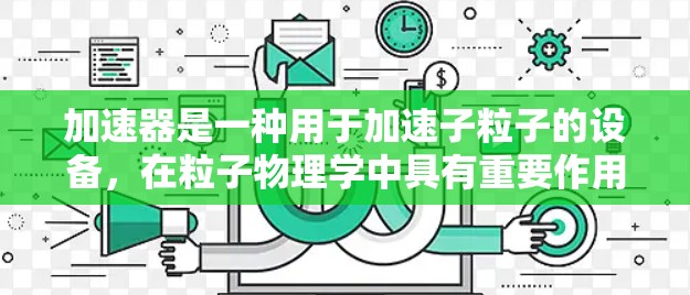 加速器是一种用于加速子粒子的设备，在粒子物理学中具有重要作用。其核心功能是通过电场和磁场的协同作用，使得带电粒子（如电子或离子）被加速到极高的速度，通常接近光速。以下是加速器的主要功能介绍