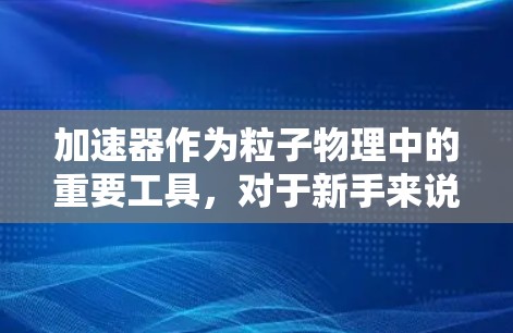 加速器作为粒子物理中的重要工具,对于新手来说,理解其工作原理和操作方法至关重要。以下是一个有条理的入门指南,帮助你逐步掌握加速器的知识 加速器作为粒子物理中的重要工具,对于新手来说,理解其工作原理和操作方法至关重要。以下是一个有条理的入门指南,帮助你逐步掌握加速器的知识